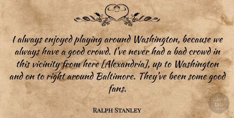 Ralph Stanley Quote About Crowds, Alexandria, Baltimore: I Always Enjoyed Playing Around...