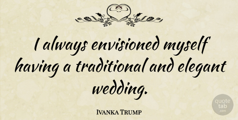 Ivanka Trump Quote About Traditional, Elegant: I Always Envisioned Myself Having...