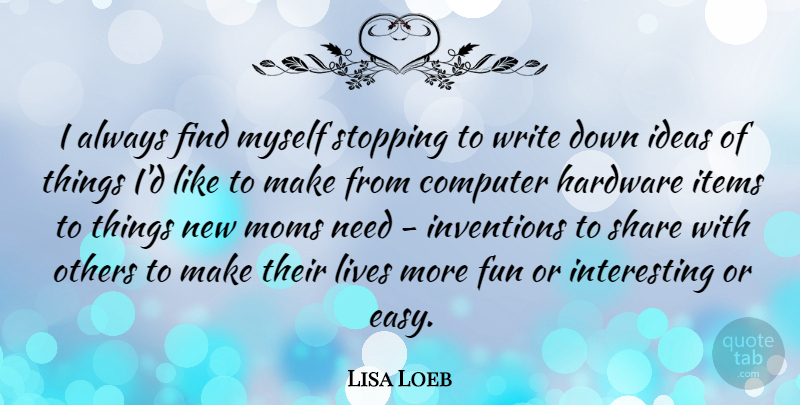 Lisa Loeb Quote About Computer, Hardware, Inventions, Items, Lives: I Always Find Myself Stopping...