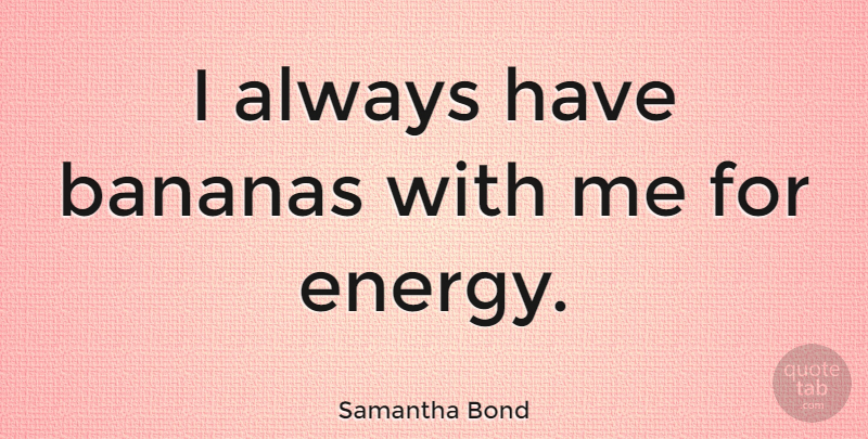 Samantha Bond Quote About Energy, Bananas: I Always Have Bananas With...