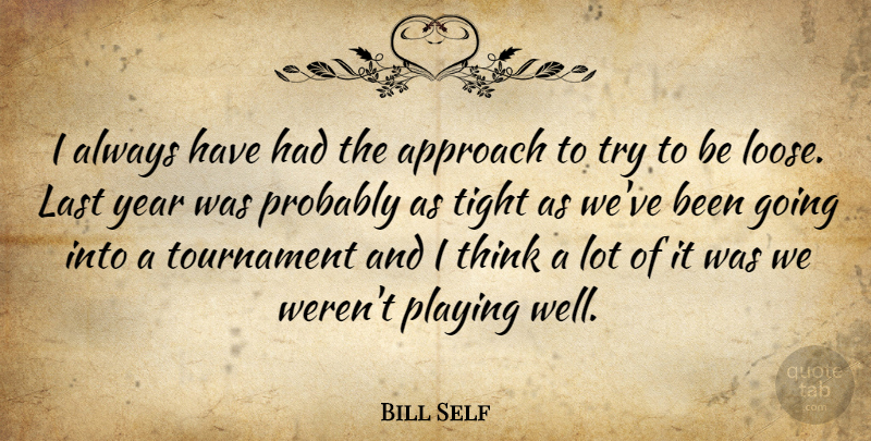 Bill Self Quote About Approach, Last, Playing, Tight, Tournament: I Always Have Had The...