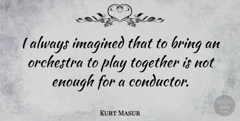 Kurt Masur Quote About Play, Together, Orchestra: I Always Imagined That To...
