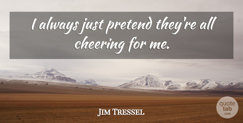Jim Tressel Quote About Cheering, Pretend: I Always Just Pretend Theyre...