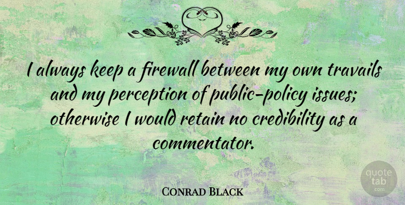 Conrad Black Quote About Issues, Perception, Credibility: I Always Keep A Firewall...