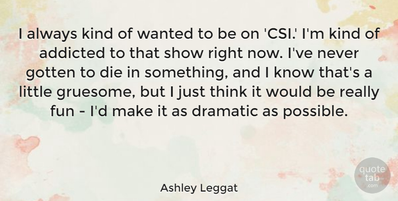 Ashley Leggat Quote About Addicted, Dramatic, Gotten: I Always Kind Of Wanted...