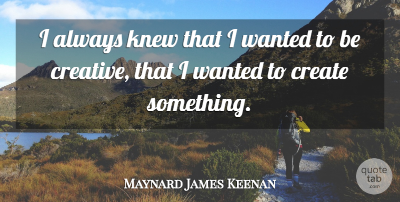 Maynard James Keenan Quote About Creative, Be Creative, Wanted: I Always Knew That I...