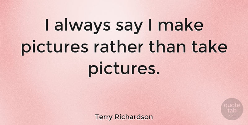 Terry Richardson Quote About undefined: I Always Say I Make...