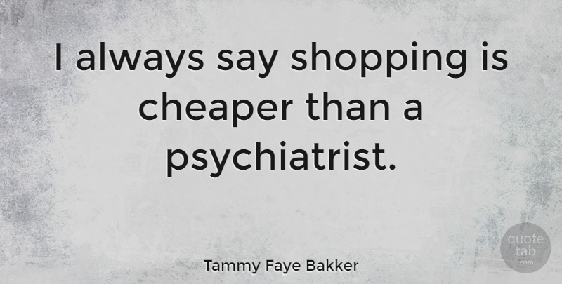 Tammy Faye Bakker Quote About Shopping, Psychiatrist, Cheaper: I Always Say Shopping Is...