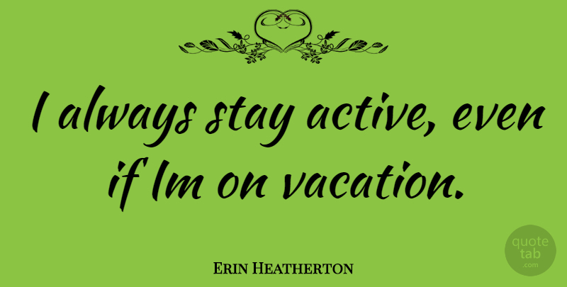 Erin Heatherton Quote About Vacation, Active, Ifs: I Always Stay Active Even...