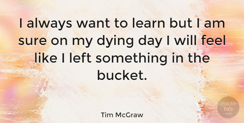 Tim McGraw Quote About Dying, Want, Buckets: I Always Want To Learn...