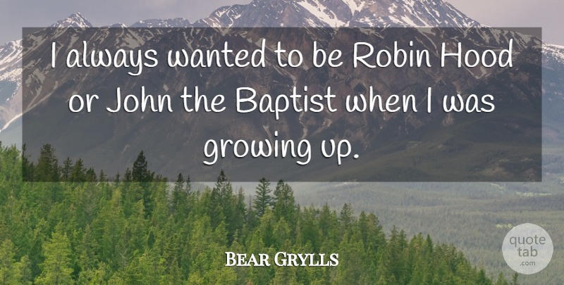 Bear Grylls Quote About Growing Up, Baptists, Robins: I Always Wanted To Be...