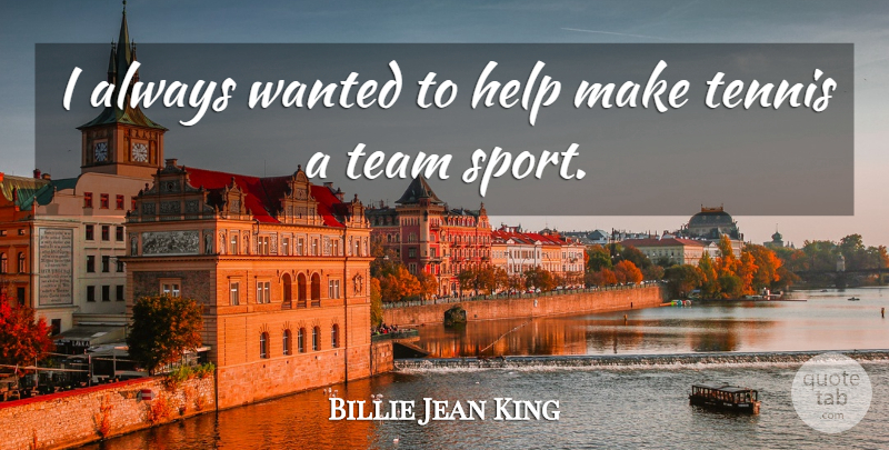 Billie Jean King Quote About Sports, Team, Tennis: I Always Wanted To Help...