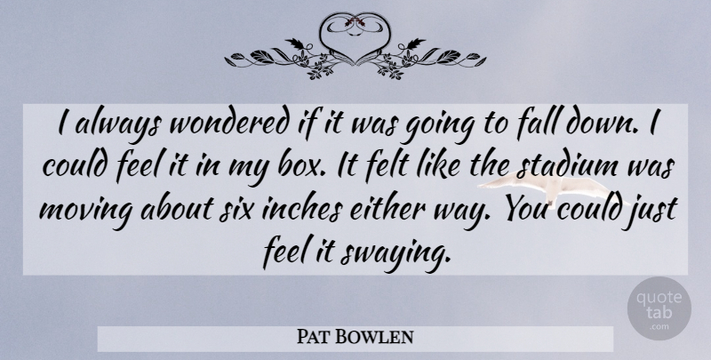 Pat Bowlen Quote About Either, Fall, Felt, Inches, Moving: I Always Wondered If It...