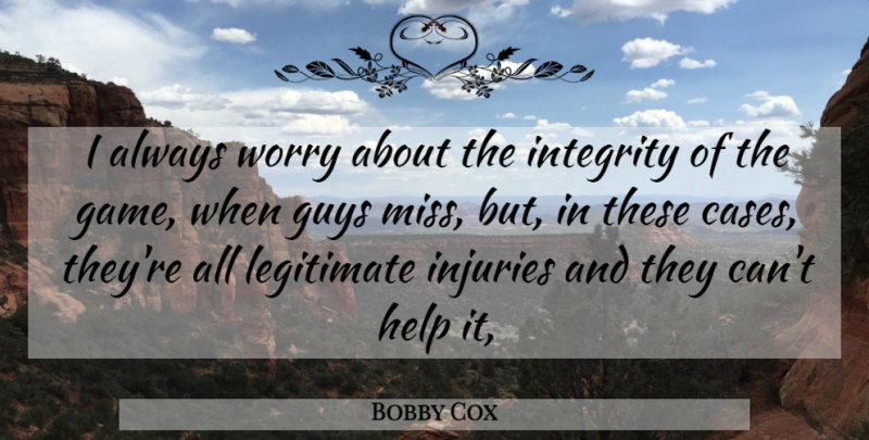 Bobby Cox Quote About Guys, Help, Injuries, Integrity, Legitimate: I Always Worry About The...