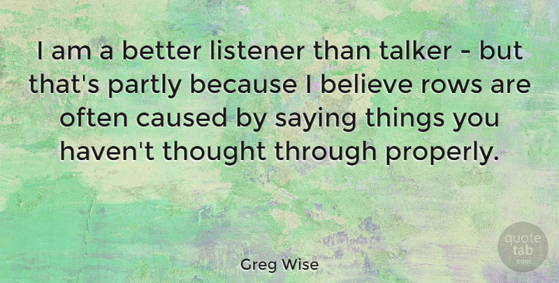 Greg Wise Quote About Believe, Caused, Listener, Partly, Rows: I Am A Better Listener...