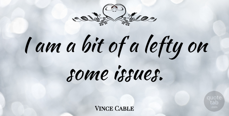Vince Cable Quote About Issues, Lefties, Bits: I Am A Bit Of...