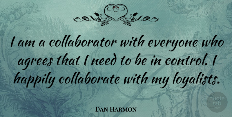 Dan Harmon Quote About Loyalists, Needs, Agree: I Am A Collaborator With...