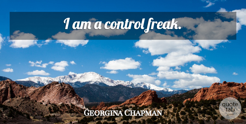 Georgina Chapman Quote About Freak, Control Freak: I Am A Control Freak...