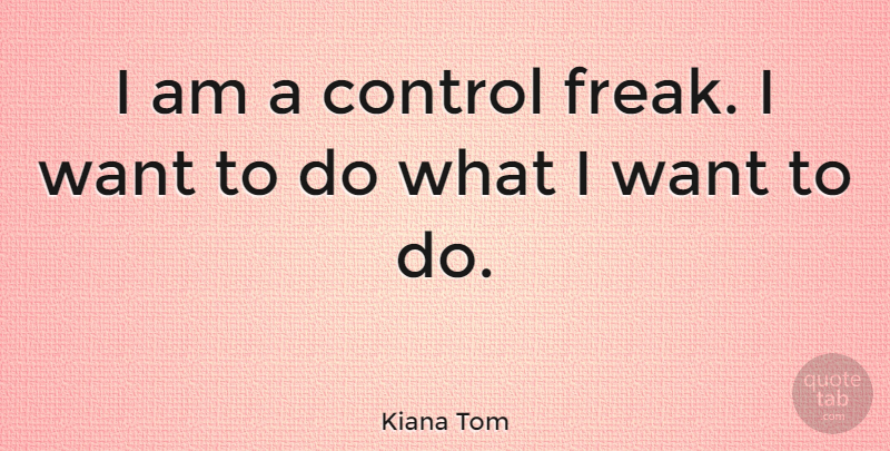 Kiana Tom Quote About Want, Freak, Control Freak: I Am A Control Freak...