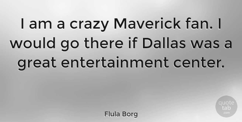 Flula Borg Quote About Entertainment, Great, Maverick: I Am A Crazy Maverick...