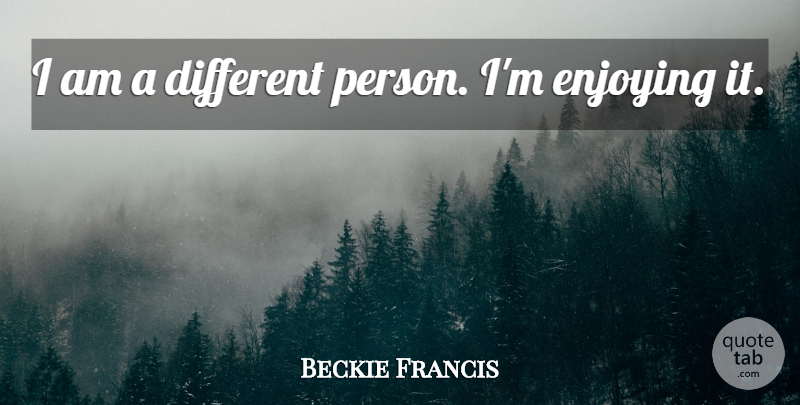 Beckie Francis Quote About Enjoying: I Am A Different Person...