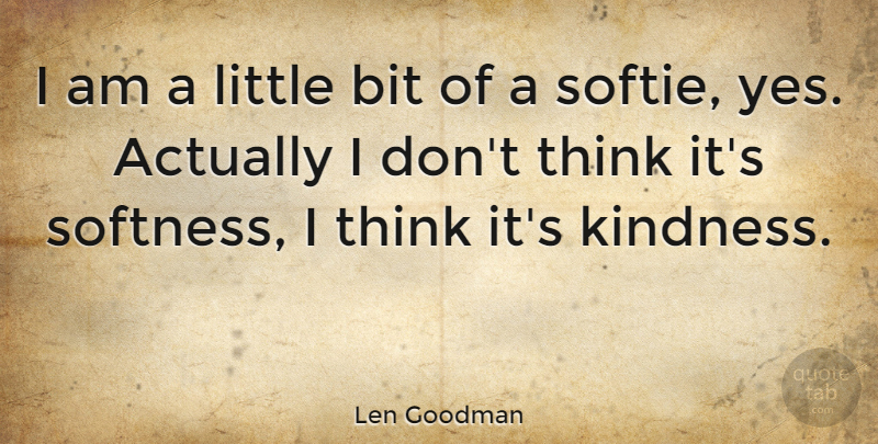 Len Goodman Quote About Kindness, Thinking, Littles: I Am A Little Bit...