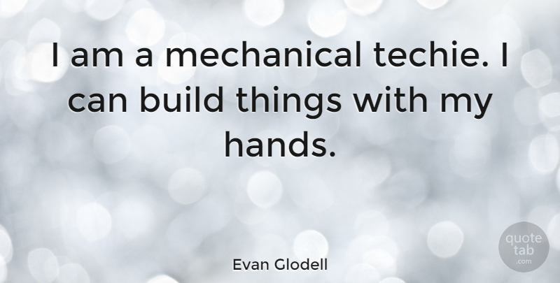 Evan Glodell Quote About Hands, Techie, I Can: I Am A Mechanical Techie...