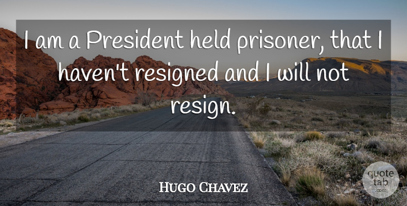 Hugo Chavez Quote About President, Prisoner, Resigned: I Am A President Held...