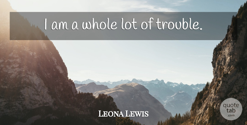Leona Lewis Quote About Trouble, Whole: I Am A Whole Lot...