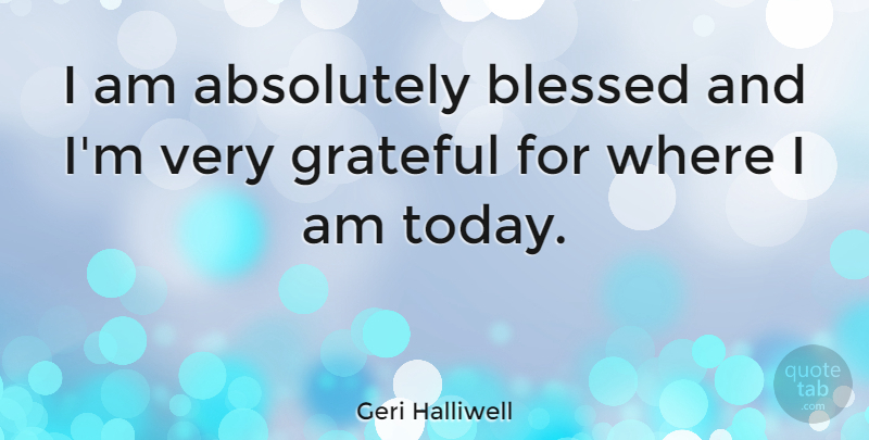Geri Halliwell Quote About Grateful, Blessed, Today: I Am Absolutely Blessed And...