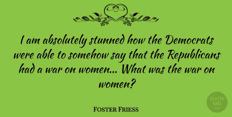 Foster Friess Quote About Absolutely, Somehow, Stunned, War, Women: I Am Absolutely Stunned How...