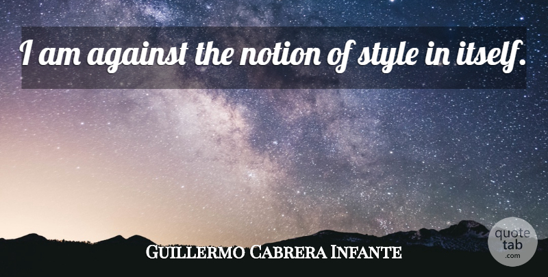 Guillermo Cabrera Infante Quote About Style, Notion: I Am Against The Notion...