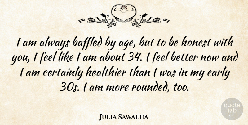 Julia Sawalha Quote About Feel Better, Age, Baffled: I Am Always Baffled By...