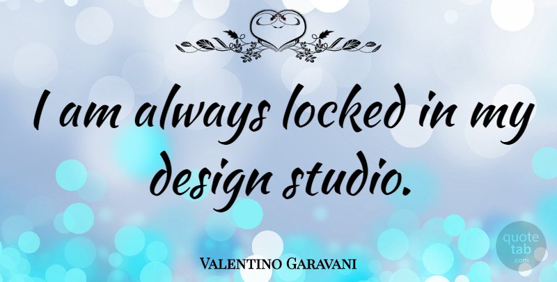 Valentino Garavani Quote About Design, Locked, Studios: I Am Always Locked In...