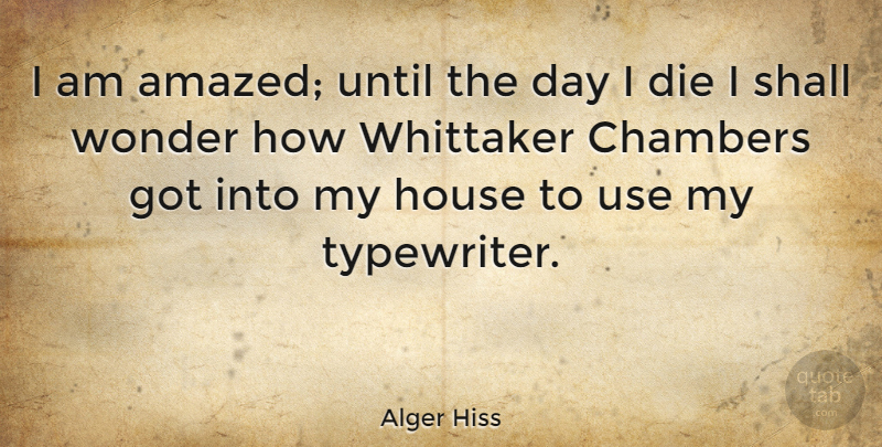 Alger Hiss Quote About Typewriters, House, Wonder: I Am Amazed Until The...