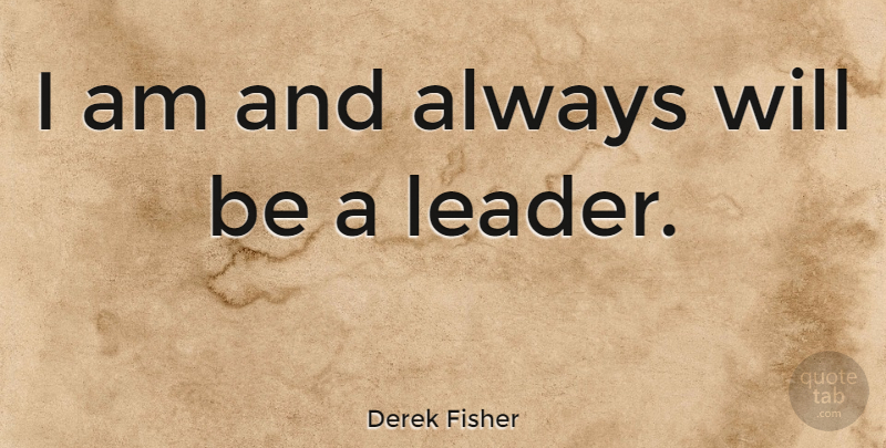 Derek Fisher Quote About Leader: I Am And Always Will...