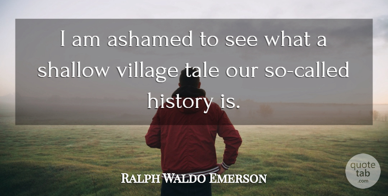 Ralph Waldo Emerson Quote About History, Village, Shallow: I Am Ashamed To See...