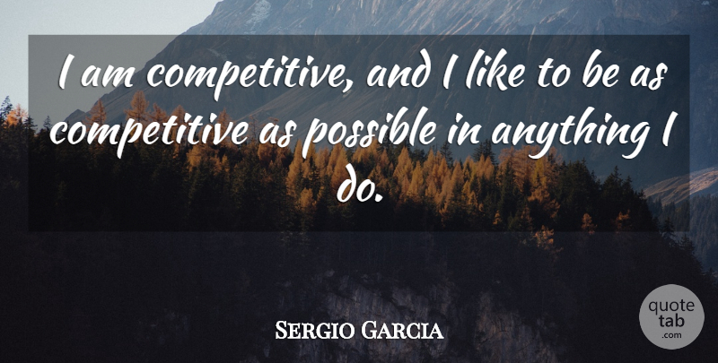 Sergio Garcia Quote About undefined: I Am Competitive And I...