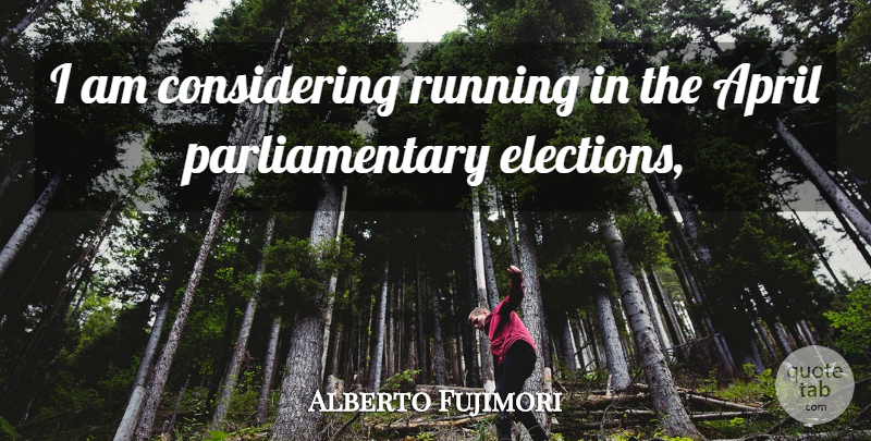 Alberto Fujimori Quote About April, Elections, Running: I Am Considering Running In...