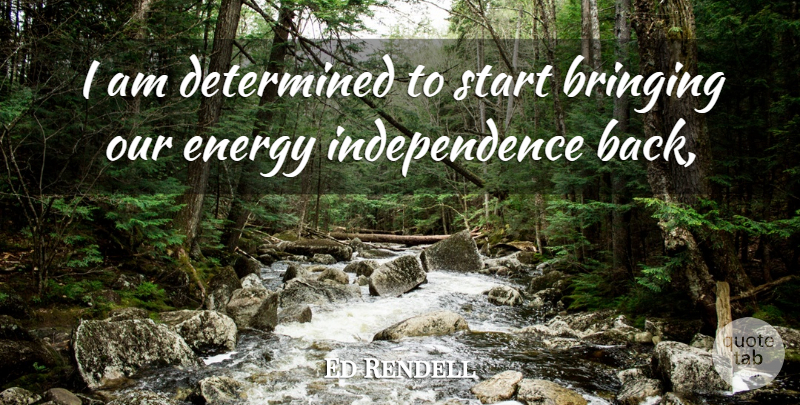 Ed Rendell Quote About Bringing, Determined, Energy, Independence, Start: I Am Determined To Start...