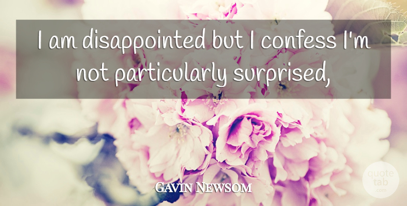 Gavin Newsom Quote About Confess: I Am Disappointed But I...