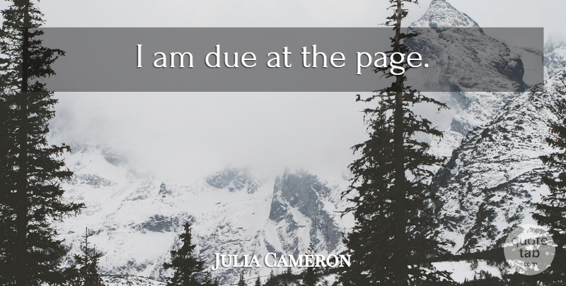 Julia Cameron Quote About Pages, Dues: I Am Due At The...