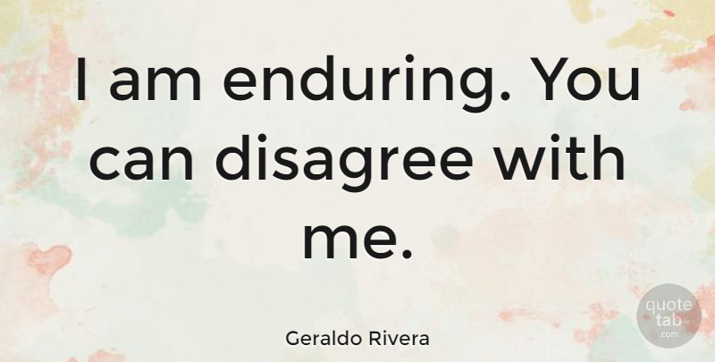 Geraldo Rivera Quote About Endure, Disagree: I Am Enduring You Can...