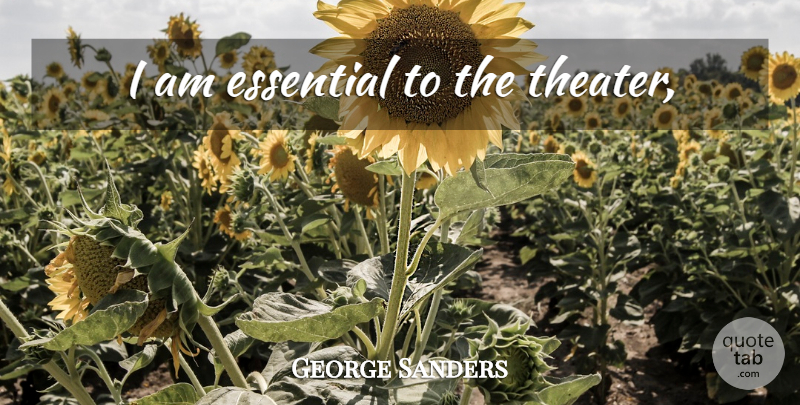 George Sanders Quote About Essentials, Theater: I Am Essential To The...