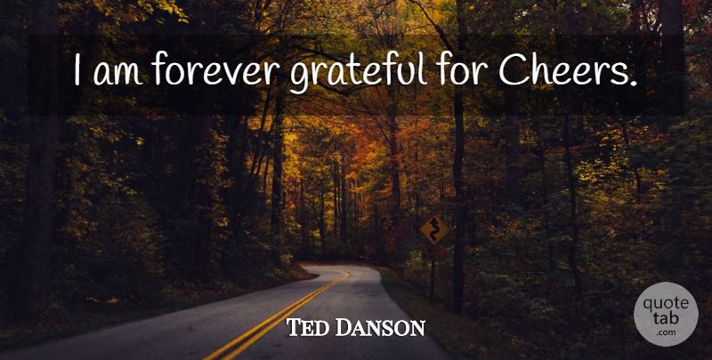 Ted Danson Quote About Cheer, Grateful, Forever: I Am Forever Grateful For...
