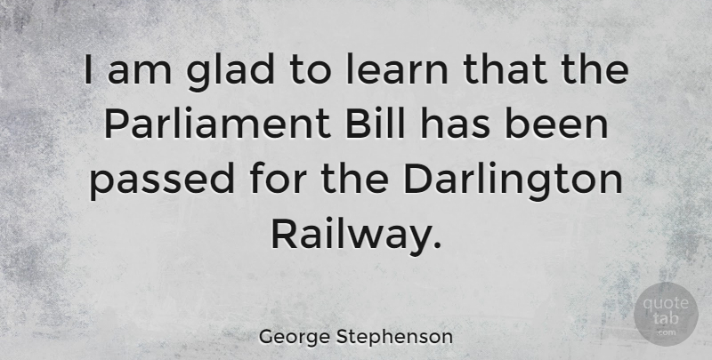 George Stephenson Quote About Bill, Parliament, Passed: I Am Glad To Learn...