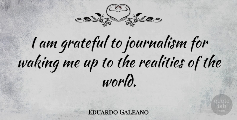 Eduardo Galeano Quote About Realities: I Am Grateful To Journalism...