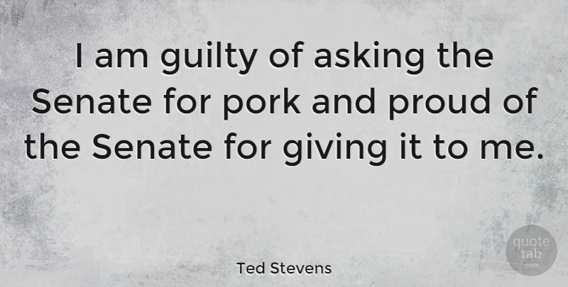 Ted Stevens Quote About Asking, Giving, Pork, Senate: I Am Guilty Of Asking...