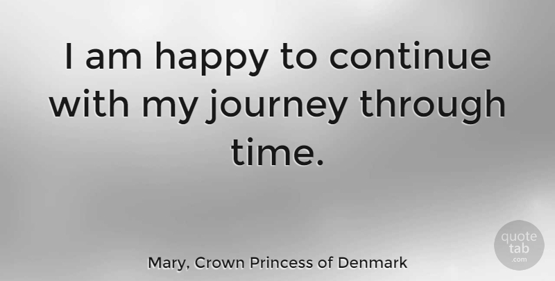 Mary, Crown Princess of Denmark Quote About Continue, Happy, Journey, Time: I Am Happy To Continue...
