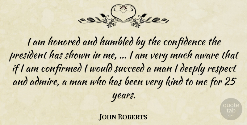 John Roberts Quote About Aware, Confidence, Confirmed, Deeply, Honored: I Am Honored And Humbled...
